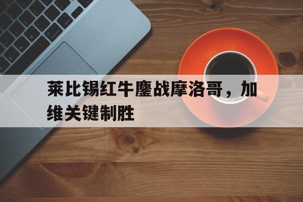 关于莱比锡红牛鏖战摩洛哥，加维关键制胜的信息
